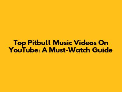 Top Pitbull Music Videos On YouTube: A Must-Watch Guide