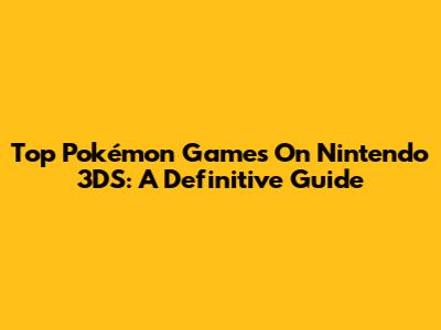 Top Pokémon Games On Nintendo 3DS: A Definitive Guide