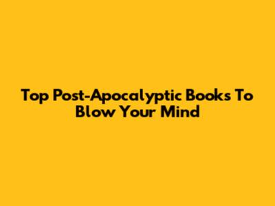 Top Post-Apocalyptic Books To Blow Your Mind