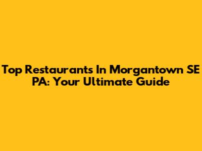 Top Restaurants In Morgantown SE PA: Your Ultimate Guide