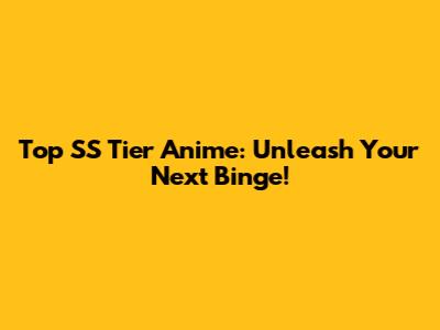 Top SS Tier Anime: Unleash Your Next Binge!
