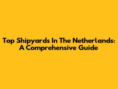 Top Shipyards In The Netherlands: A Comprehensive Guide