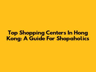 Top Shopping Centers In Hong Kong: A Guide For Shopaholics
