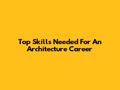 Top Skills Needed For An Architecture Career