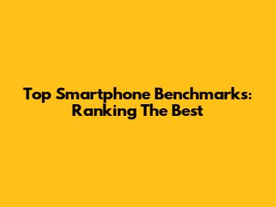 Top Smartphone Benchmarks: Ranking The Best