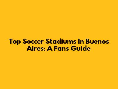 Top Soccer Stadiums In Buenos Aires: A Fan's Guide