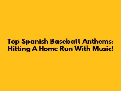 Top Spanish Baseball Anthems: Hitting A Home Run With Music!