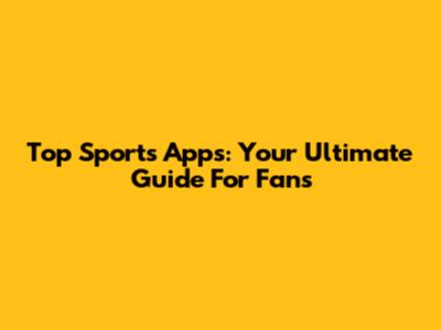 Top Sports Apps: Your Ultimate Guide For Fans