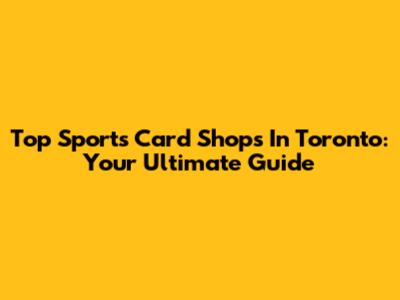 Top Sports Card Shops In Toronto: Your Ultimate Guide