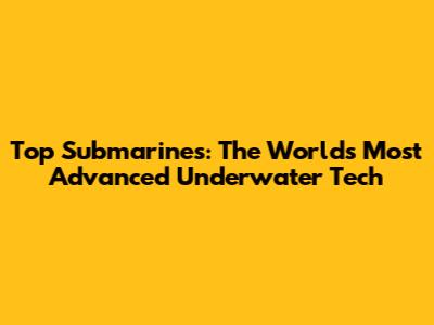 Top Submarines: The World's Most Advanced Underwater Tech