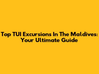 Top TUI Excursions In The Maldives: Your Ultimate Guide