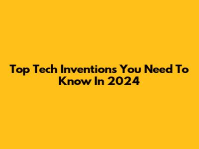 Top Tech Inventions You Need To Know In 2024