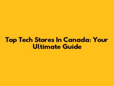Top Tech Stores In Canada: Your Ultimate Guide