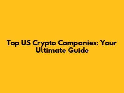 Top US Crypto Companies: Your Ultimate Guide