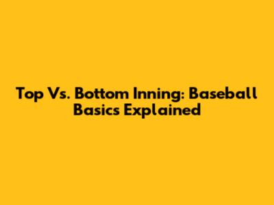 Top Vs. Bottom Inning: Baseball Basics Explained