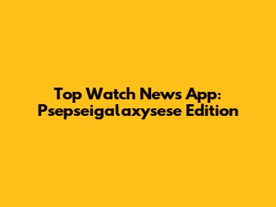 Top Watch News App: Psepseigalaxysese Edition