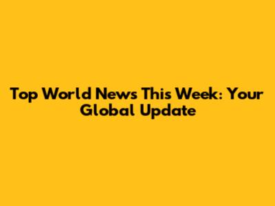 Top World News This Week: Your Global Update