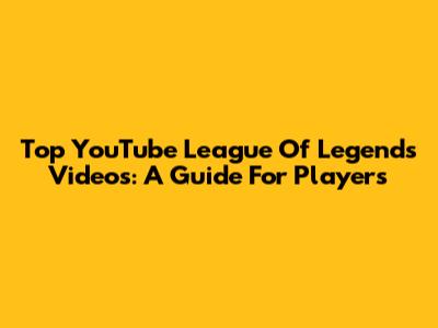 Top YouTube League Of Legends Videos: A Guide For Players