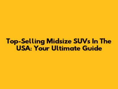 Top-Selling Midsize SUVs In The USA: Your Ultimate Guide