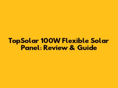 TopSolar 100W Flexible Solar Panel: Review & Guide