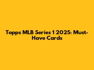 Topps MLB Series 1 2025: Must-Have Cards