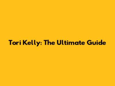 Tori Kelly: The Ultimate Guide