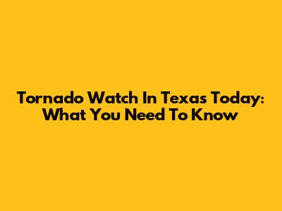 Tornado Watch In Texas Today: What You Need To Know