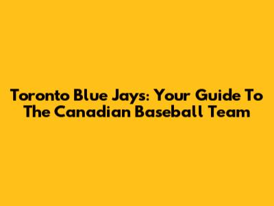 Toronto Blue Jays: Your Guide To The Canadian Baseball Team