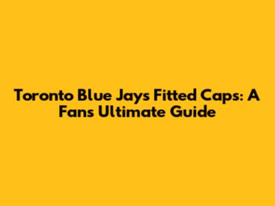 Toronto Blue Jays Fitted Caps: A Fan's Ultimate Guide