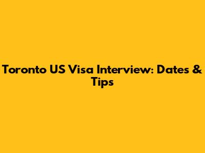 Toronto US Visa Interview: Dates & Tips