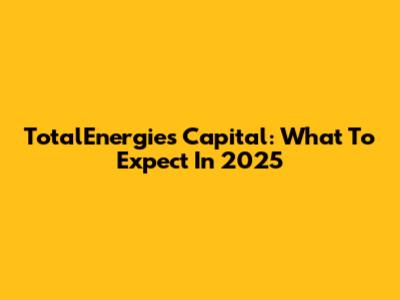 TotalEnergies Capital: What To Expect In 2025