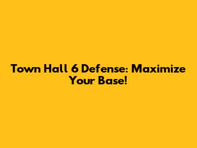 Town Hall 6 Defense: Maximize Your Base!
