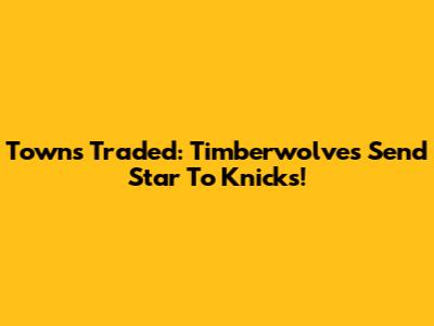 Towns Traded: Timberwolves Send Star To Knicks!