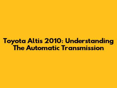 Toyota Altis 2010: Understanding The Automatic Transmission