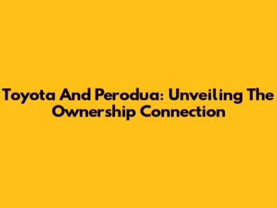 Toyota And Perodua: Unveiling The Ownership Connection