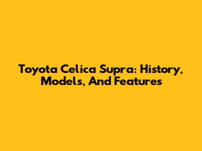 Toyota Celica Supra: History, Models, And Features