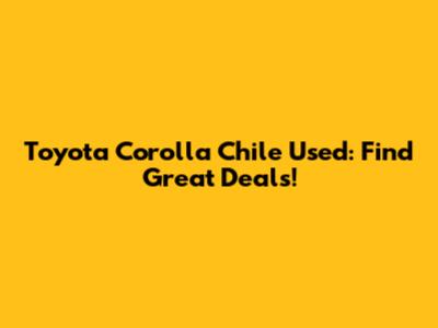 Toyota Corolla Chile Used: Find Great Deals!