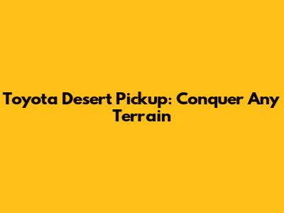 Toyota Desert Pickup: Conquer Any Terrain
