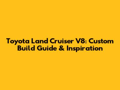 Toyota Land Cruiser V8: Custom Build Guide & Inspiration