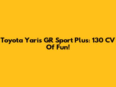 Toyota Yaris GR Sport Plus: 130 CV Of Fun!