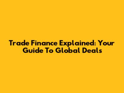 Trade Finance Explained: Your Guide To Global Deals