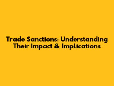 Trade Sanctions: Understanding Their Impact & Implications