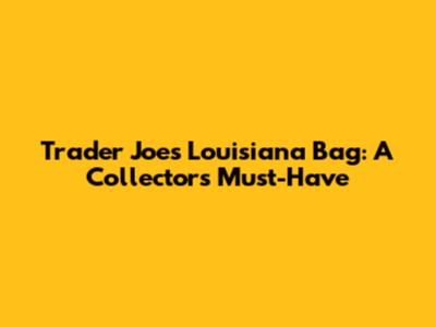 Trader Joe's Louisiana Bag: A Collector's Must-Have