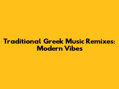 Traditional Greek Music Remixes: Modern Vibes