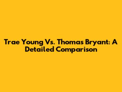 Trae Young Vs. Thomas Bryant: A Detailed Comparison