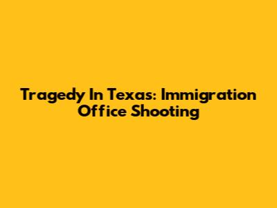 Tragedy In Texas: Immigration Office Shooting