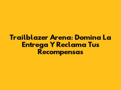 Trailblazer Arena: Domina La Entrega Y Reclama Tus Recompensas
