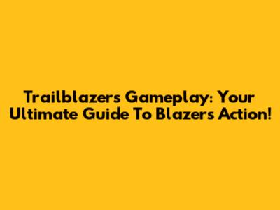Trailblazers Gameplay: Your Ultimate Guide To Blazers Action!
