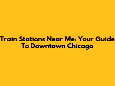 Train Stations Near Me: Your Guide To Downtown Chicago