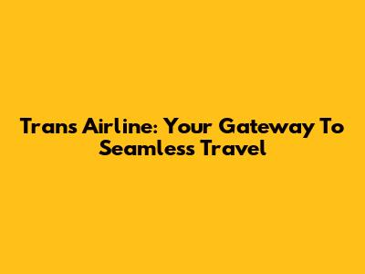 Trans Airline: Your Gateway To Seamless Travel